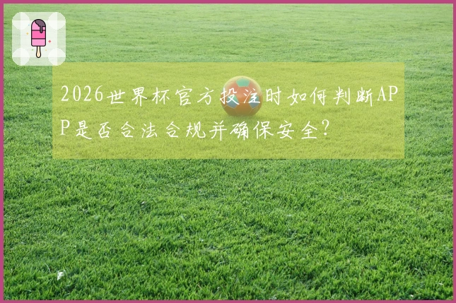 2026世界杯官方投注时如何判断APP是否合法合规并确保安全？