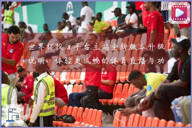 世界杯投注平台主站全新版本升级说明，体验更流畅的体育直播与功能优化