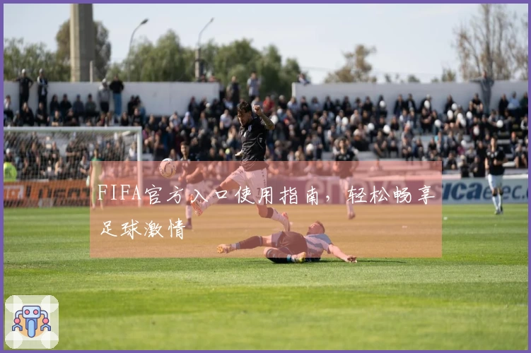 FIFA官方入口使用指南，轻松畅享足球激情