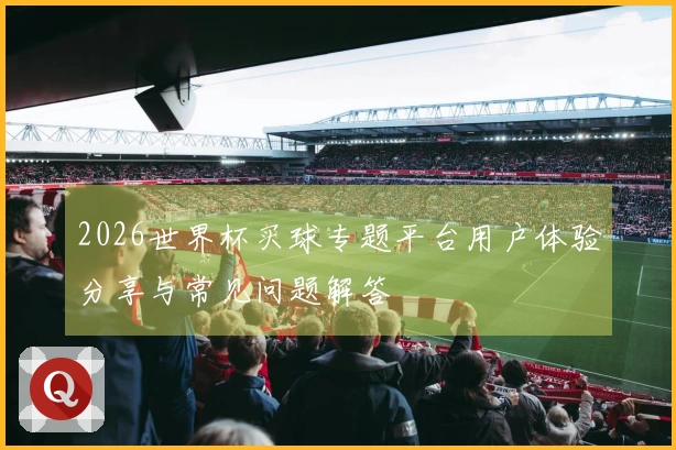 2026世界杯买球专题平台用户体验分享与常见问题解答