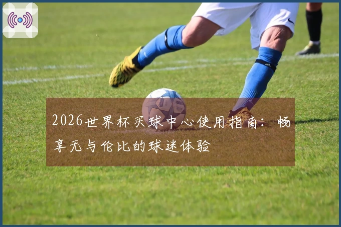 2026世界杯买球中心使用指南：畅享无与伦比的球迷体验