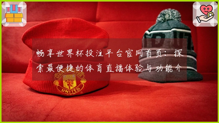畅享世界杯投注平台官网首页：探索最便捷的体育直播体验与功能介绍