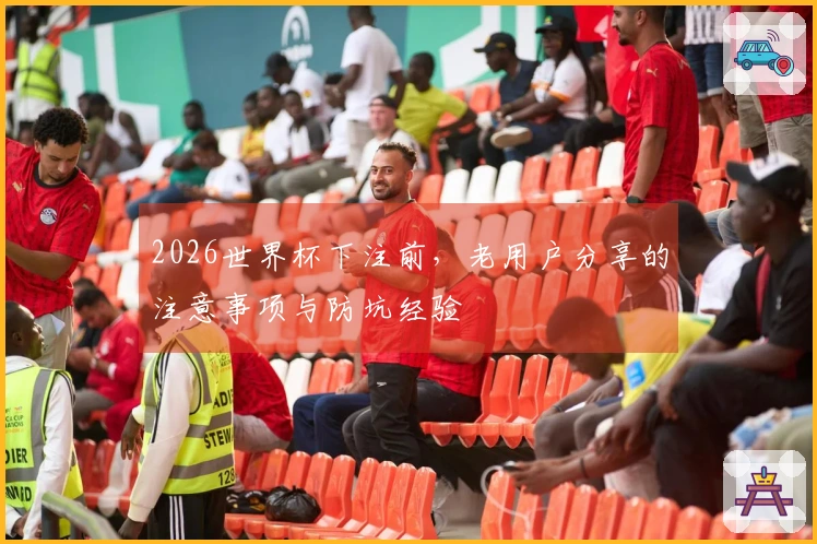 2026世界杯下注前，老用户分享的注意事项与防坑经验