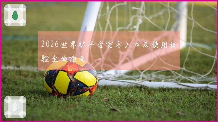 2026世界杯平台官方入口及使用体验全面指南