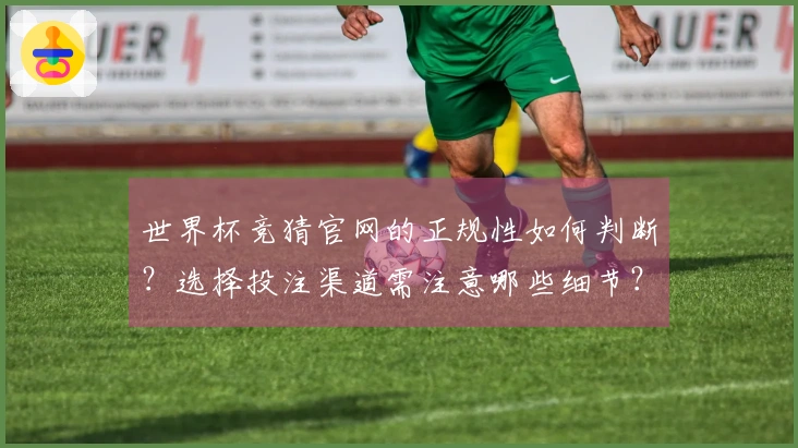 世界杯竞猜官网的正规性如何判断？选择投注渠道需注意哪些细节？