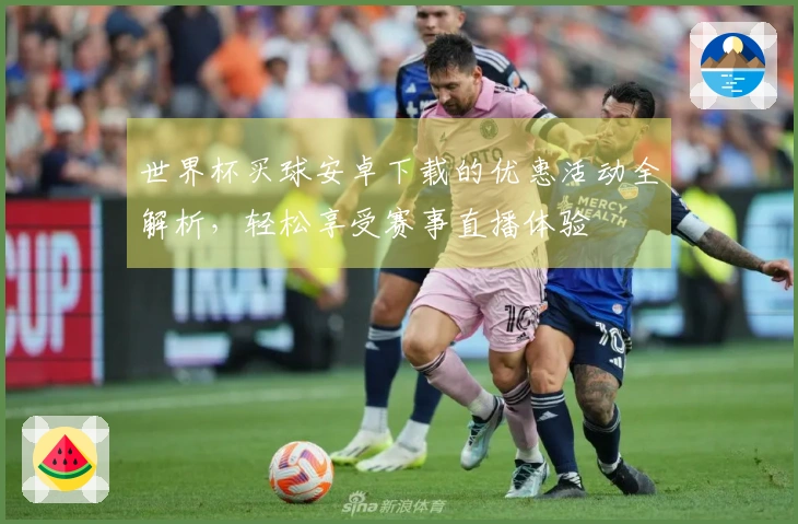 世界杯买球安卓下载的优惠活动全解析，轻松享受赛事直播体验