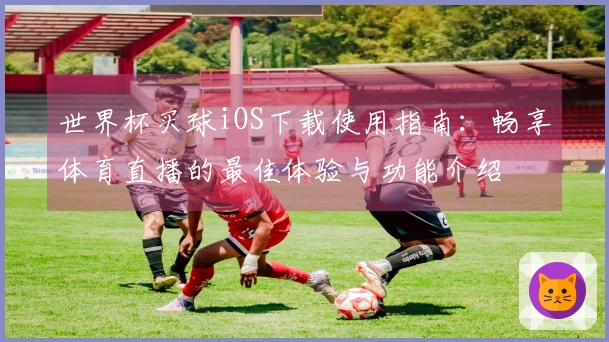 世界杯买球iOS下载使用指南：畅享体育直播的最佳体验与功能介绍