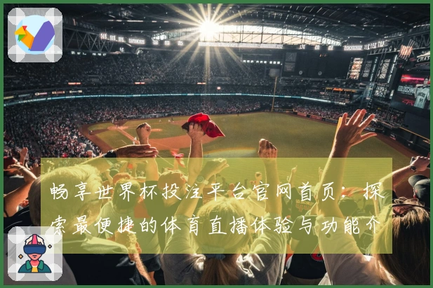 畅享世界杯投注平台官网首页：探索最便捷的体育直播体验与功能介绍