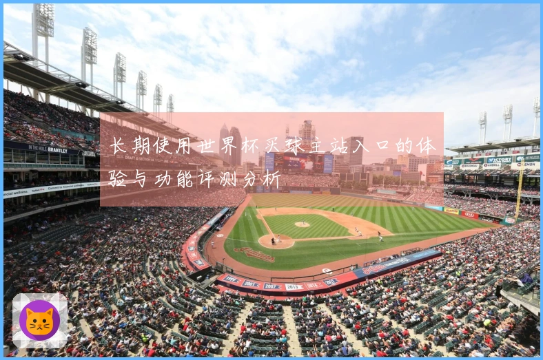 长期使用世界杯买球主站入口的体验与功能评测分析