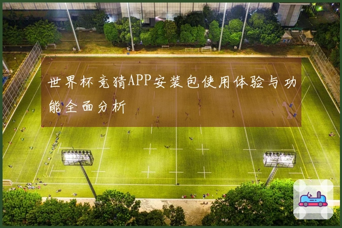 世界杯竞猜APP安装包使用体验与功能全面分析