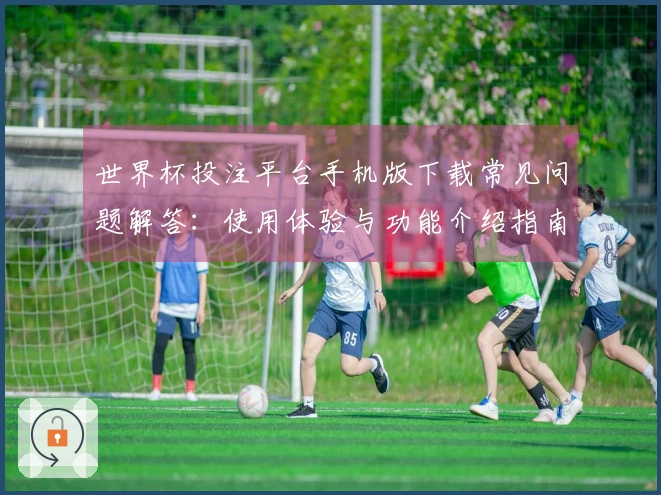世界杯投注平台手机版下载常见问题解答：使用体验与功能介绍指南