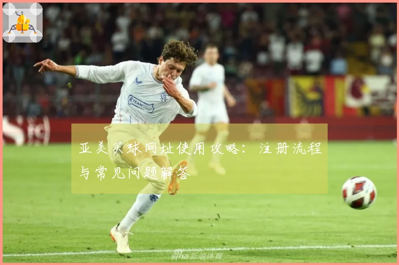 亚美买球网址使用攻略：注册流程与常见问题解答