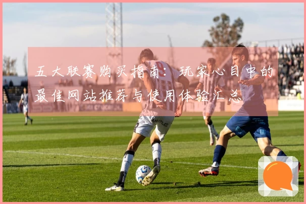 五大联赛购买指南:玩家心目中的最佳网站推荐与使用体验汇总