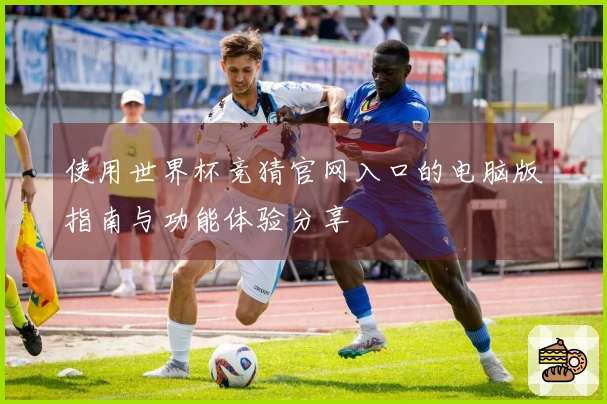 使用世界杯竞猜官网入口的电脑版指南与功能体验分享