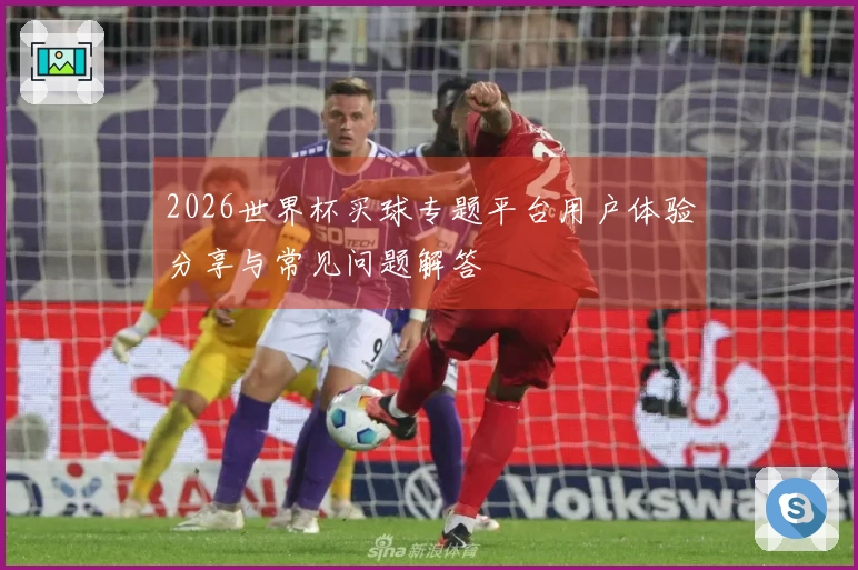 2026世界杯买球专题平台用户体验分享与常见问题解答