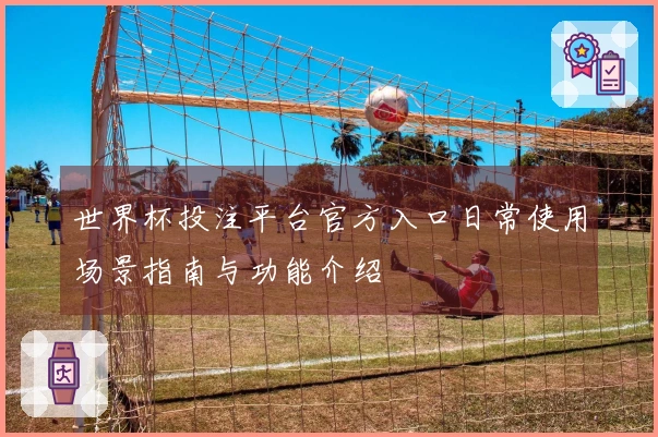 世界杯投注平台官方入口日常使用场景指南与功能介绍